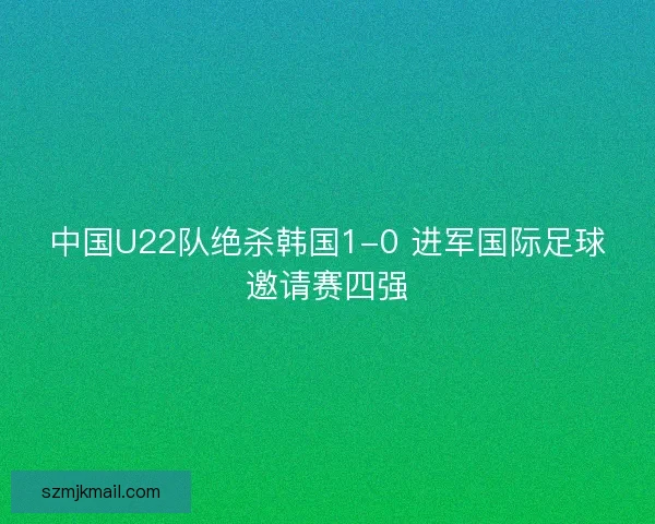 中国U22队绝杀韩国1-0 进军国际足球邀请赛四强