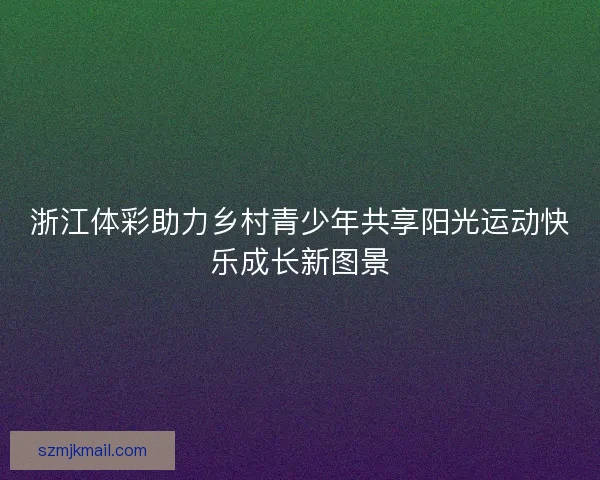浙江体彩助力乡村青少年共享阳光运动快乐成长新图景