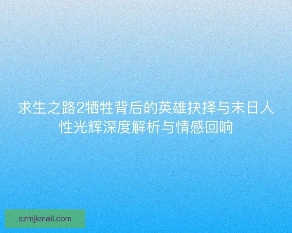求生之路2牺牲背后的英雄抉择与末日人性光辉深度解析与情感回响