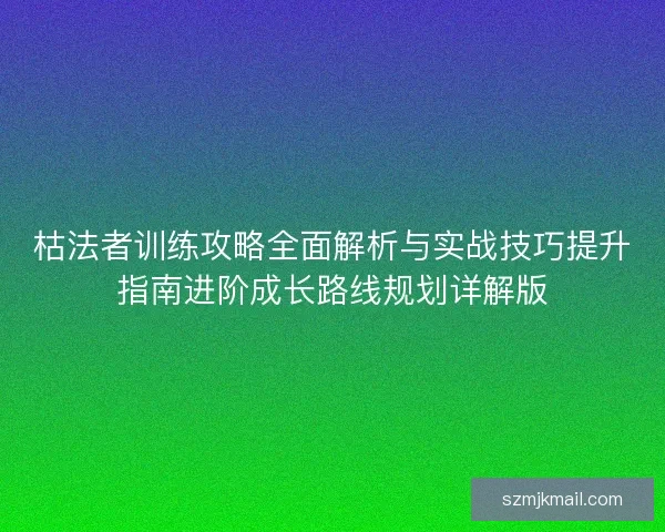 枯法者训练攻略全面解析与实战技巧提升指南进阶成长路线规划详解版