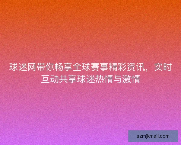 球迷网带你畅享全球赛事精彩资讯，实时互动共享球迷热情与激情
